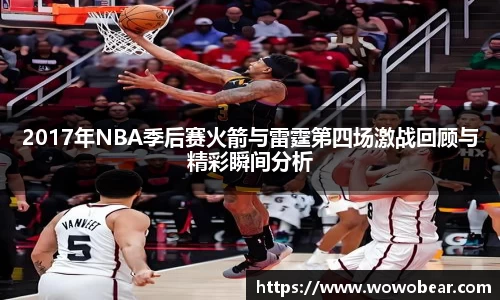 2017年NBA季后赛火箭与雷霆第四场激战回顾与精彩瞬间分析